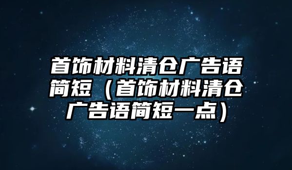 首飾材料清倉(cāng)廣告語簡(jiǎn)短（首飾材料清倉(cāng)廣告語簡(jiǎn)短一點(diǎn)）