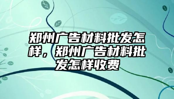 鄭州廣告材料批發(fā)怎樣，鄭州廣告材料批發(fā)怎樣收費