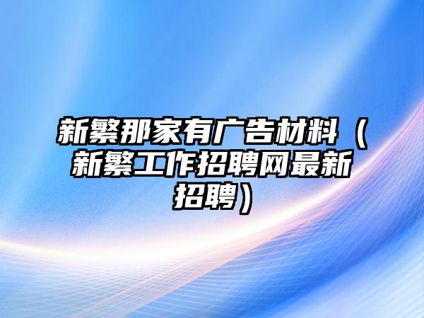 新繁那家有廣告材料（新繁工作招聘網(wǎng)最新招聘）