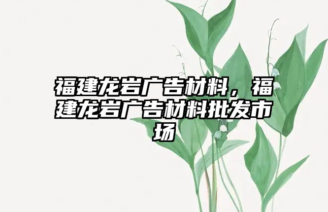 福建龍巖廣告材料，福建龍巖廣告材料批發(fā)市場