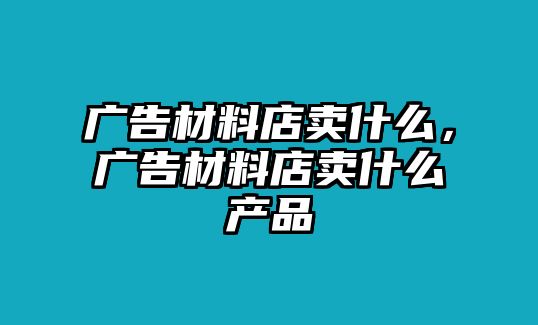 廣告材料店賣什么，廣告材料店賣什么產(chǎn)品