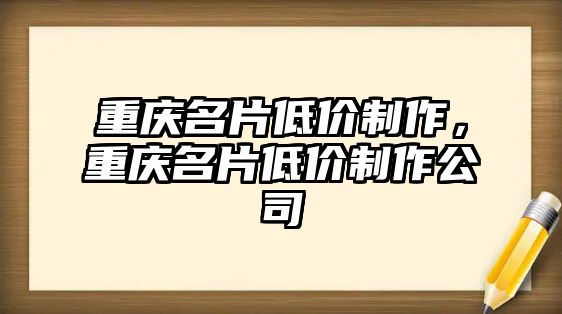 重慶名片低價(jià)制作，重慶名片低價(jià)制作公司