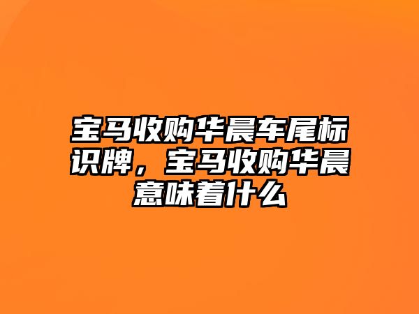 寶馬收購華晨車尾標識牌，寶馬收購華晨意味著什么