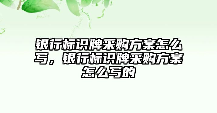 銀行標識牌采購方案怎么寫，銀行標識牌采購方案怎么寫的