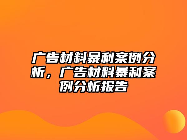 廣告材料暴利案例分析，廣告材料暴利案例分析報(bào)告