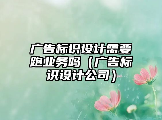 廣告標(biāo)識設(shè)計需要跑業(yè)務(wù)嗎（廣告標(biāo)識設(shè)計公司）