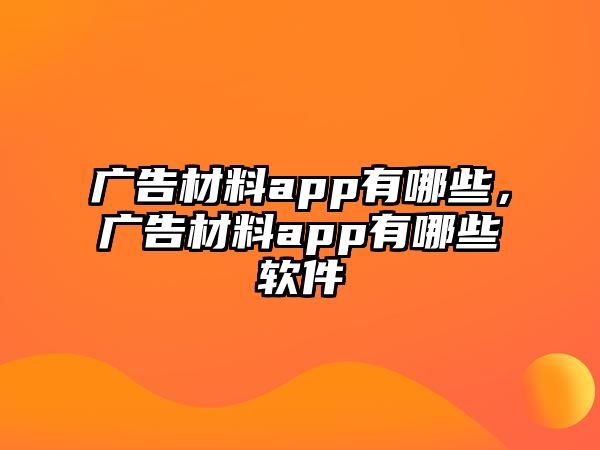 廣告材料app有哪些，廣告材料app有哪些軟件