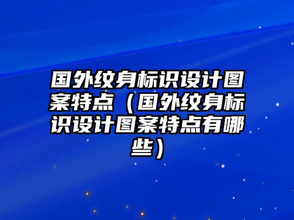 國外紋身標識設(shè)計圖案特點（國外紋身標識設(shè)計圖案特點有哪些）