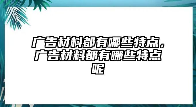 廣告材料都有哪些特點(diǎn)，廣告材料都有哪些特點(diǎn)呢