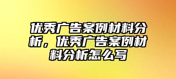 優(yōu)秀廣告案例材料分析，優(yōu)秀廣告案例材料分析怎么寫