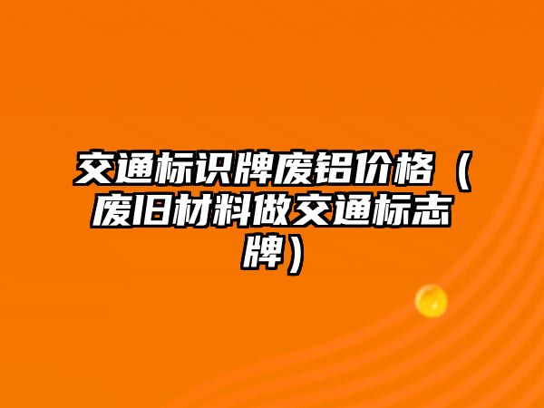 交通標(biāo)識(shí)牌廢鋁價(jià)格（廢舊材料做交通標(biāo)志牌）