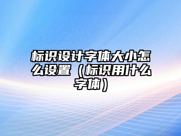 標識設(shè)計字體大小怎么設(shè)置（標識用什么字體）