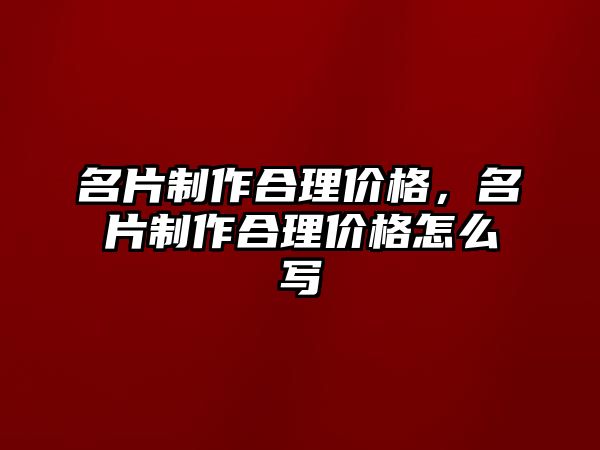 名片制作合理價(jià)格，名片制作合理價(jià)格怎么寫(xiě)