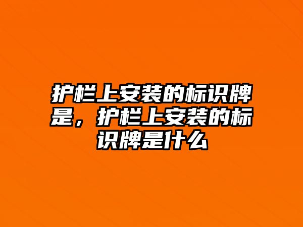 護欄上安裝的標(biāo)識牌是，護欄上安裝的標(biāo)識牌是什么