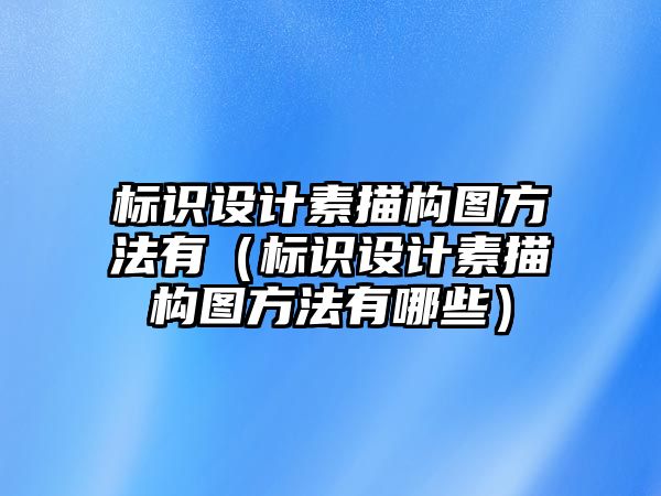 標(biāo)識(shí)設(shè)計(jì)素描構(gòu)圖方法有（標(biāo)識(shí)設(shè)計(jì)素描構(gòu)圖方法有哪些）