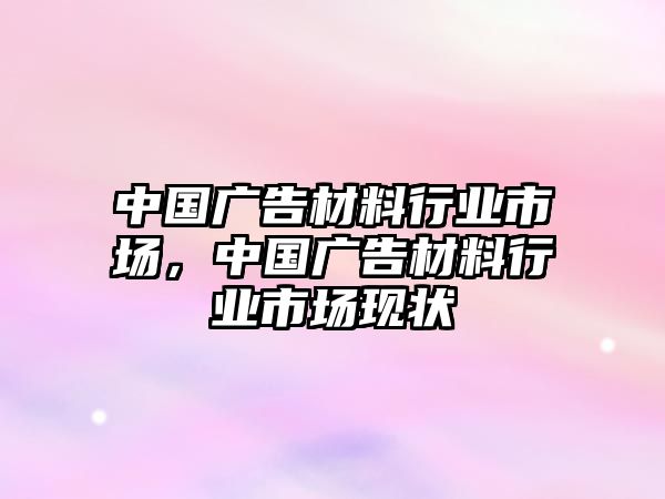 中國廣告材料行業(yè)市場(chǎng)，中國廣告材料行業(yè)市場(chǎng)現(xiàn)狀