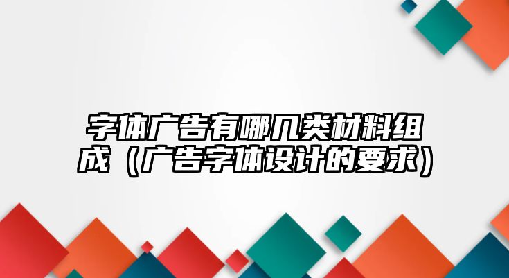 字體廣告有哪幾類材料組成（廣告字體設(shè)計(jì)的要求）