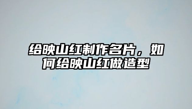 給映山紅制作名片，如何給映山紅做造型