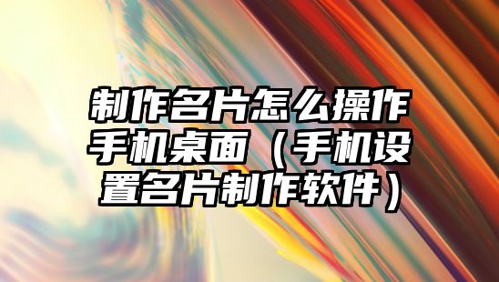 制作名片怎么操作手機桌面（手機設(shè)置名片制作軟件）