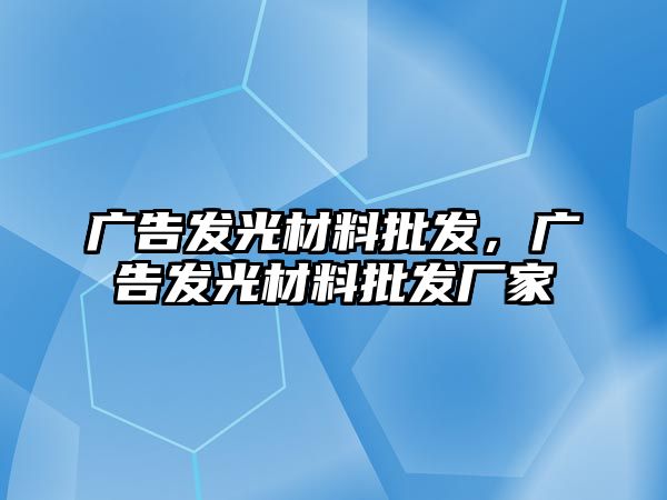 廣告發(fā)光材料批發(fā)，廣告發(fā)光材料批發(fā)廠家