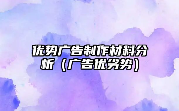 優(yōu)勢廣告制作材料分析（廣告優(yōu)劣勢）