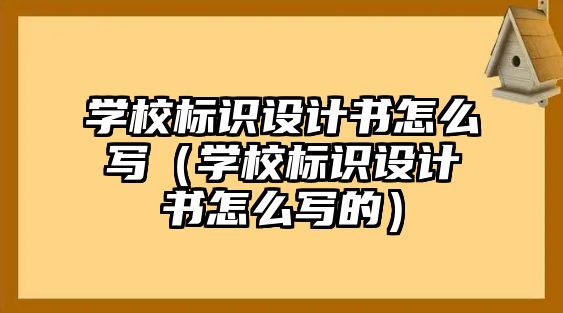 學(xué)校標識設(shè)計書怎么寫（學(xué)校標識設(shè)計書怎么寫的）