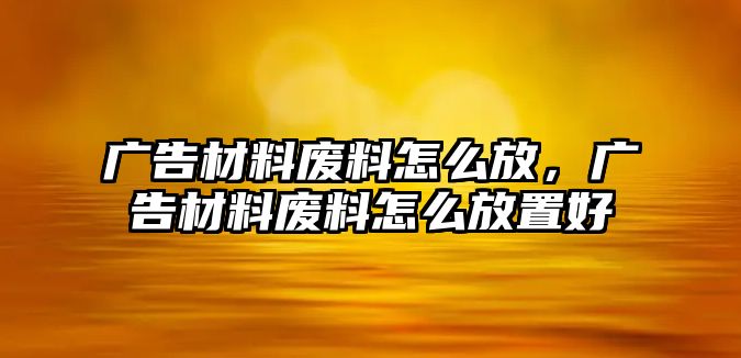 廣告材料廢料怎么放，廣告材料廢料怎么放置好