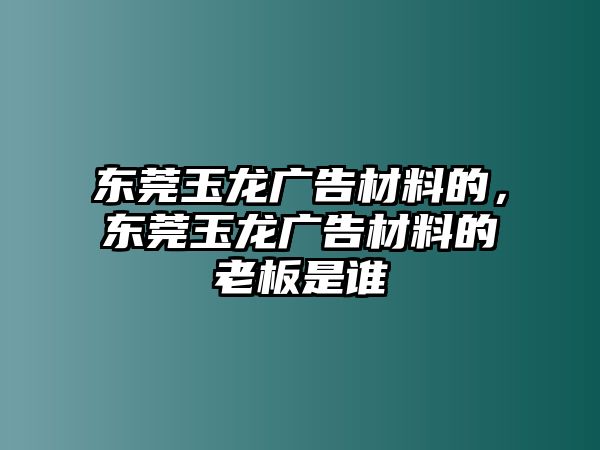 東莞玉龍廣告材料的，東莞玉龍廣告材料的老板是誰