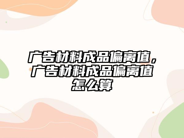 廣告材料成品偏離值，廣告材料成品偏離值怎么算