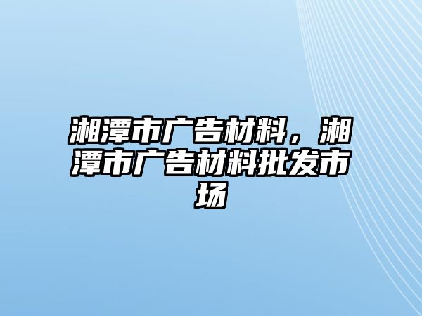 湘潭市廣告材料，湘潭市廣告材料批發(fā)市場(chǎng)