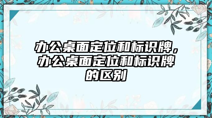 辦公桌面定位和標識牌，辦公桌面定位和標識牌的區(qū)別