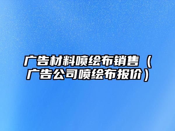 廣告材料噴繪布銷售（廣告公司噴繪布報(bào)價(jià)）