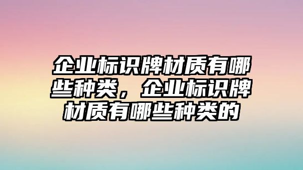 企業(yè)標識牌材質(zhì)有哪些種類，企業(yè)標識牌材質(zhì)有哪些種類的