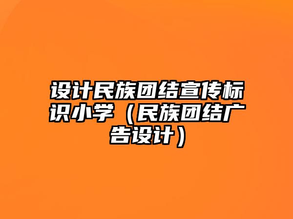 設(shè)計(jì)民族團(tuán)結(jié)宣傳標(biāo)識(shí)小學(xué)（民族團(tuán)結(jié)廣告設(shè)計(jì)）