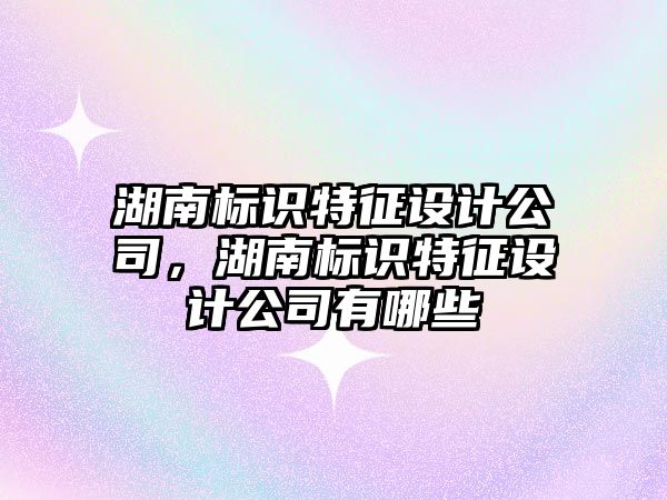 湖南標識特征設計公司，湖南標識特征設計公司有哪些