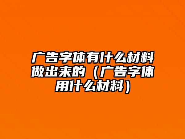 廣告字體有什么材料做出來的（廣告字體用什么材料）