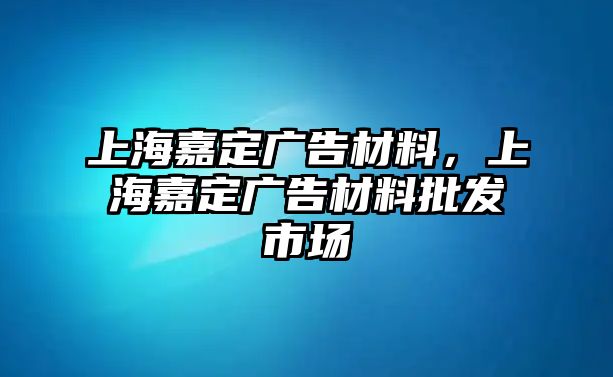 上海嘉定廣告材料，上海嘉定廣告材料批發(fā)市場(chǎng)