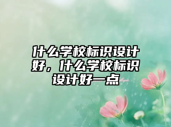 什么學(xué)校標(biāo)識(shí)設(shè)計(jì)好，什么學(xué)校標(biāo)識(shí)設(shè)計(jì)好一點(diǎn)