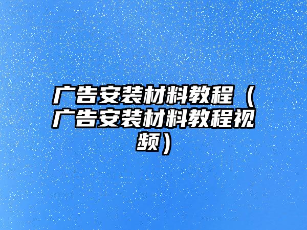 廣告安裝材料教程（廣告安裝材料教程視頻）