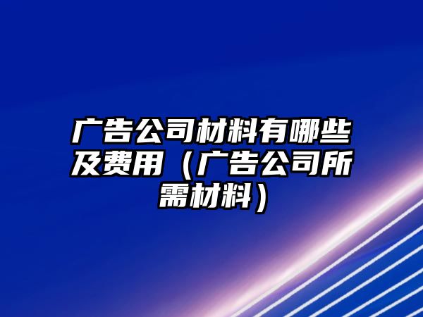 廣告公司材料有哪些及費(fèi)用（廣告公司所需材料）