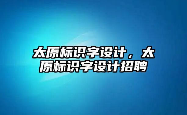 太原標(biāo)識字設(shè)計，太原標(biāo)識字設(shè)計招聘