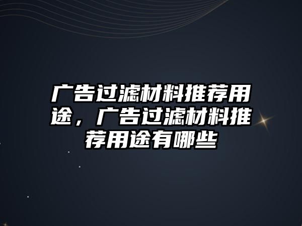 廣告過(guò)濾材料推薦用途，廣告過(guò)濾材料推薦用途有哪些