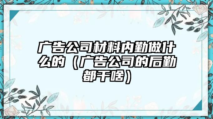 廣告公司材料內(nèi)勤做什么的（廣告公司的后勤都干啥）