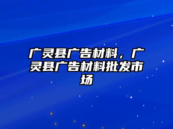 廣靈縣廣告材料，廣靈縣廣告材料批發(fā)市場(chǎng)