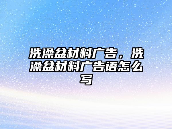 洗澡盆材料廣告，洗澡盆材料廣告語(yǔ)怎么寫