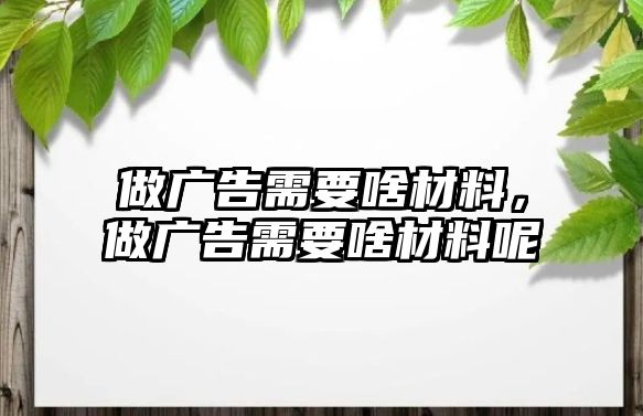 做廣告需要啥材料，做廣告需要啥材料呢