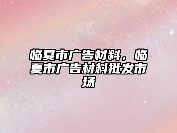 臨夏市廣告材料，臨夏市廣告材料批發(fā)市場