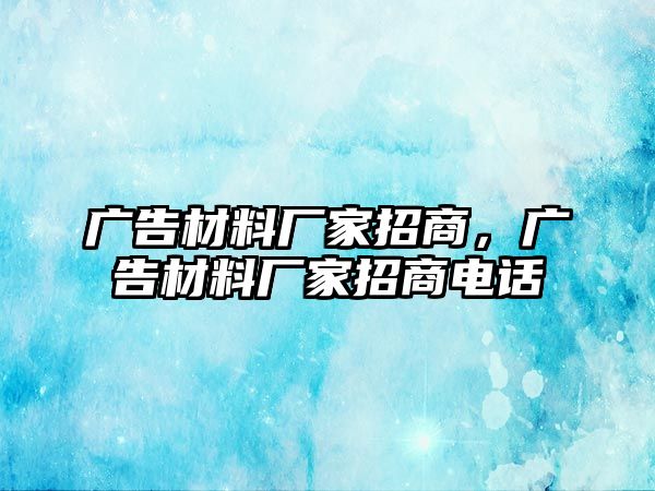 廣告材料廠家招商，廣告材料廠家招商電話