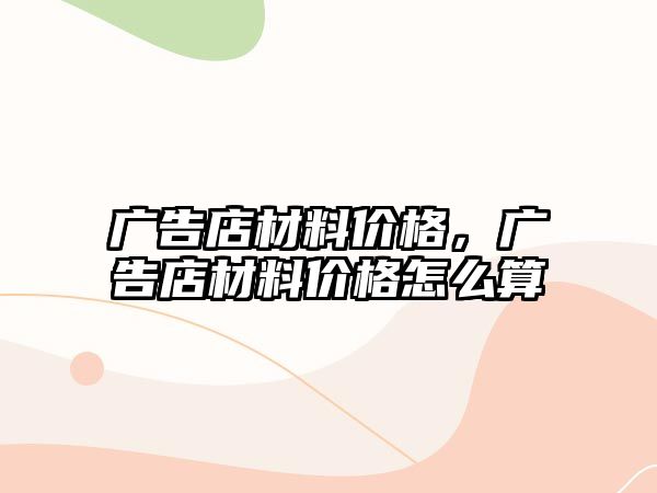 廣告店材料價(jià)格，廣告店材料價(jià)格怎么算