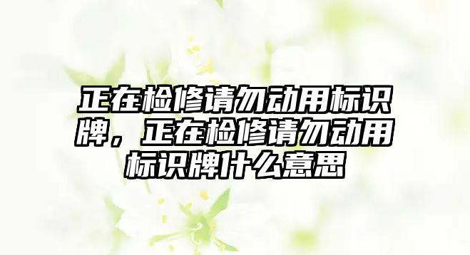 正在檢修請(qǐng)勿動(dòng)用標(biāo)識(shí)牌，正在檢修請(qǐng)勿動(dòng)用標(biāo)識(shí)牌什么意思